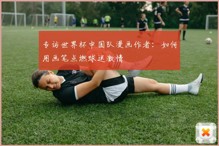 专访世界杯中国队漫画作者:如何用画笔点燃球迷激情