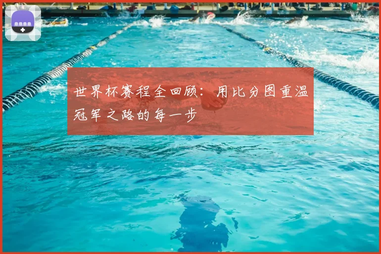 世界杯赛程全回顾：用比分图重温冠军之路的每一步
