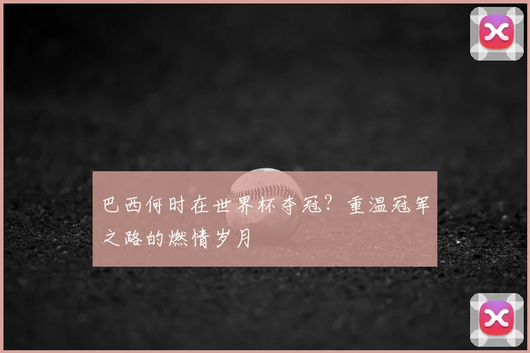 巴西何时在世界杯夺冠？重温冠军之路的燃情岁月