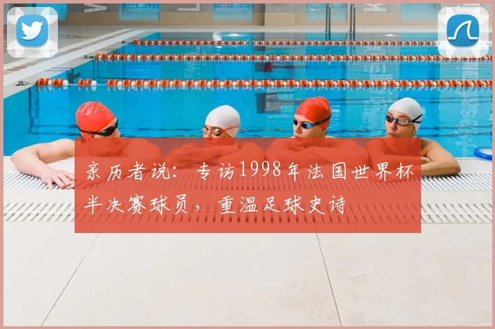 亲历者说:专访1998年法国世界杯半决赛球员,重温足球史诗