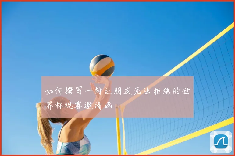 如何撰写一封让朋友无法拒绝的世界杯观赛邀请函