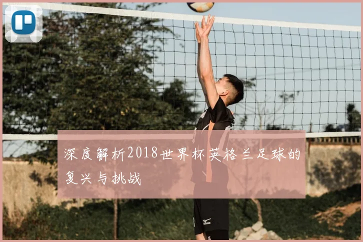 深度解析2018世界杯英格兰足球的复兴与挑战