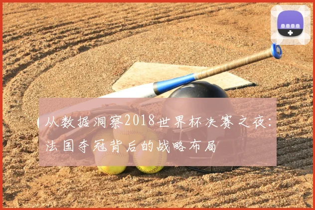 从数据洞察2018世界杯决赛之夜:法国夺冠背后的战略布局