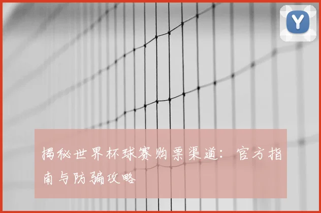 揭秘世界杯球赛购票渠道:官方指南与防骗攻略