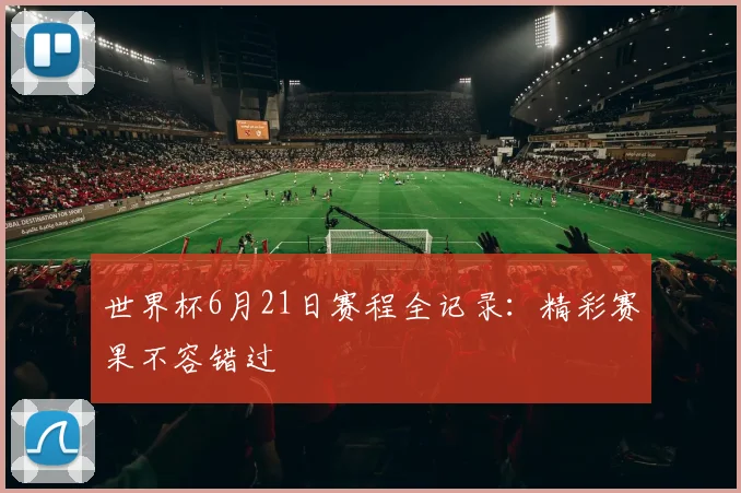世界杯6月21日赛程全记录:精彩赛果不容错过