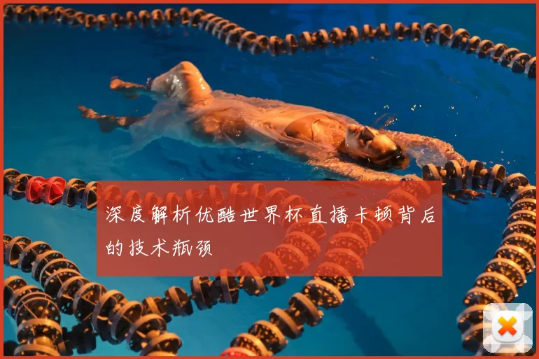 深度解析优酷世界杯直播卡顿背后的技术瓶颈