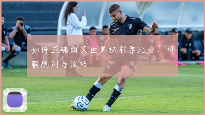 如何正确购买世界杯彩票比分?详解规则与技巧