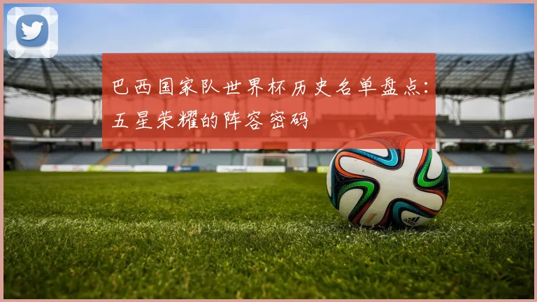 巴西国家队世界杯历史名单盘点：五星荣耀的阵容密码