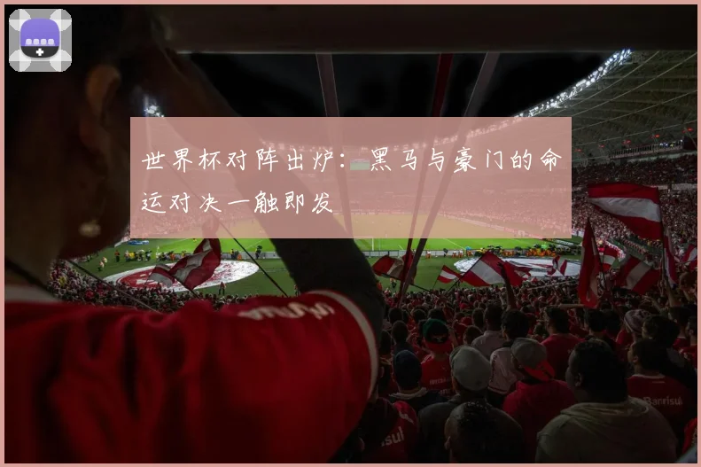 世界杯对阵出炉:黑马与豪门的命运对决一触即发