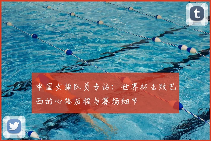 中国女排队员专访:世界杯击败巴西的心路历程与赛场细节
