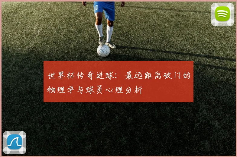 世界杯传奇进球：最远距离破门的物理学与球员心理分析