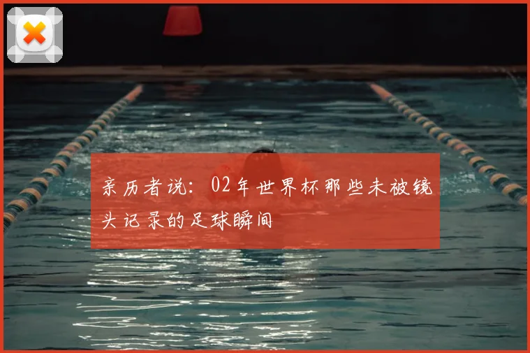 亲历者说:02年世界杯那些未被镜头记录的足球瞬间