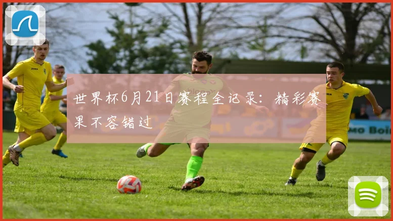 世界杯6月21日赛程全记录:精彩赛果不容错过