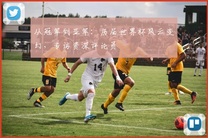 从冠军到亚军：历届世界杯风云变幻，专访资深评论员
