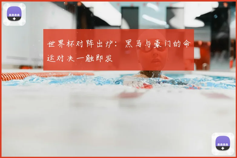 世界杯对阵出炉:黑马与豪门的命运对决一触即发