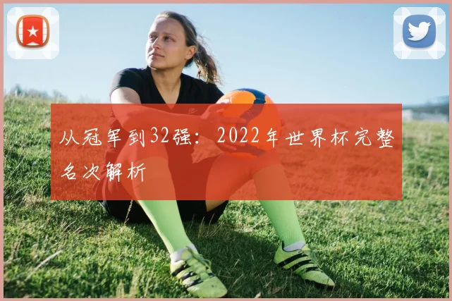 从冠军到32强：2022年世界杯完整名次解析