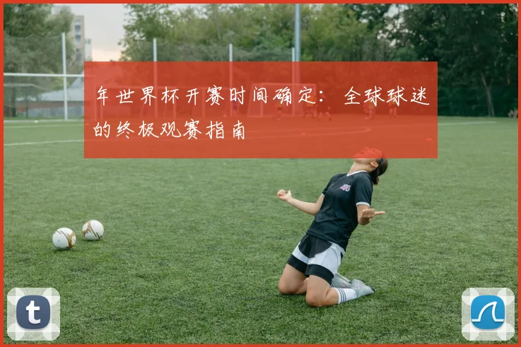 年世界杯开赛时间确定：全球球迷的终极观赛指南