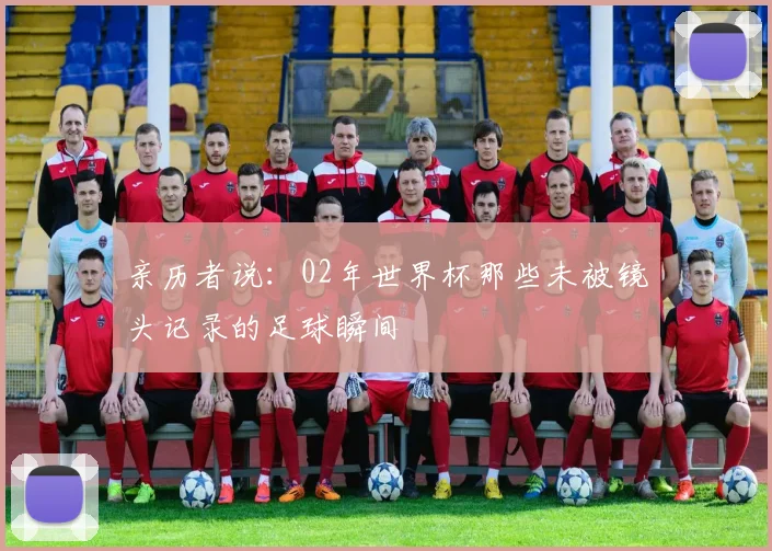 亲历者说：02年世界杯那些未被镜头记录的足球瞬间