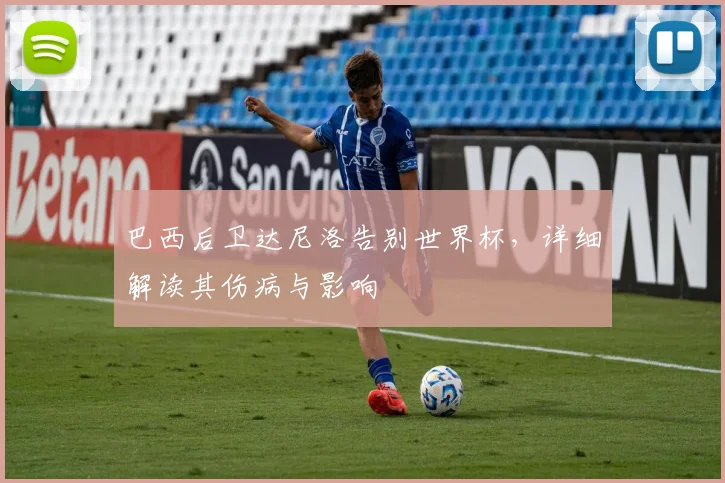 巴西后卫达尼洛告别世界杯，详细解读其伤病与影响
