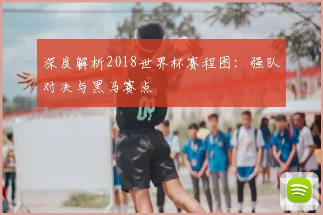 深度解析2018世界杯赛程图：强队对决与黑马赛点