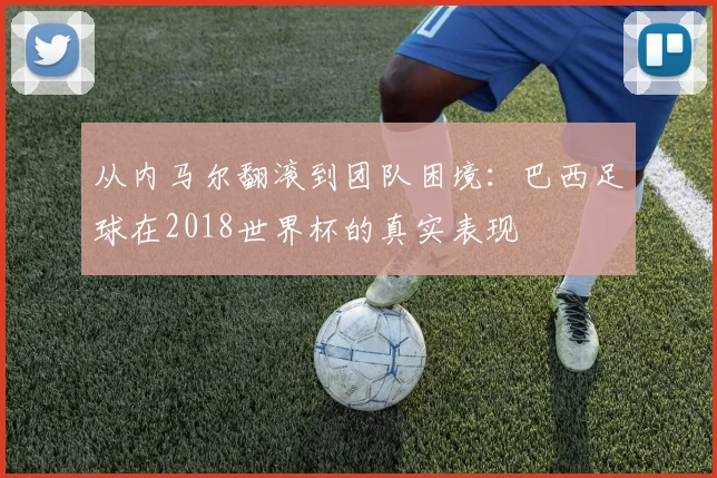 从内马尔翻滚到团队困境：巴西足球在2018世界杯的真实表现