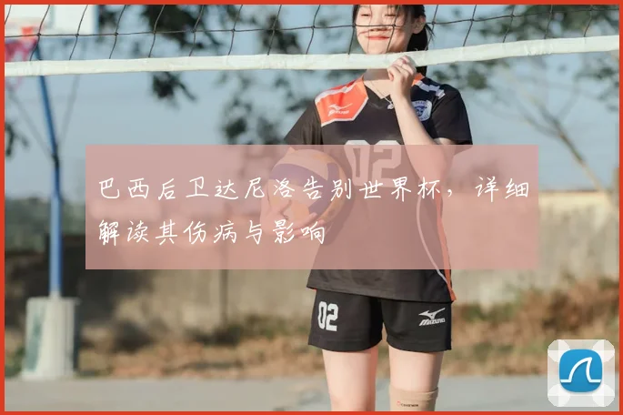 巴西后卫达尼洛告别世界杯，详细解读其伤病与影响