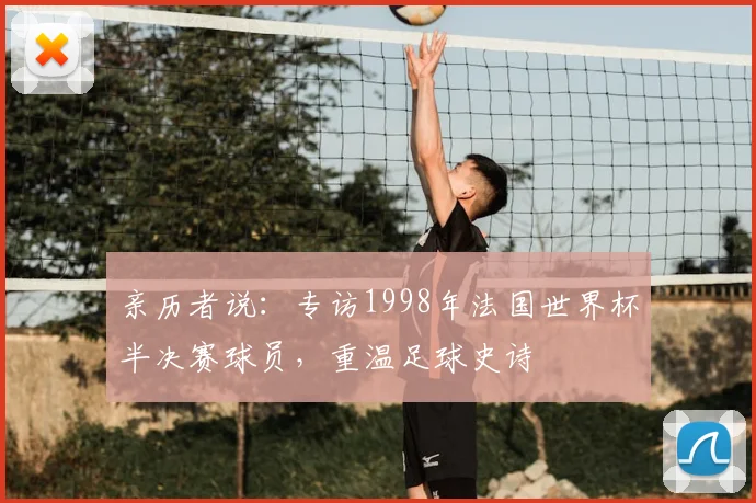 亲历者说:专访1998年法国世界杯半决赛球员,重温足球史诗
