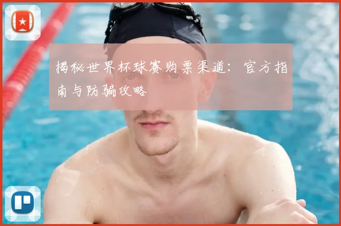 揭秘世界杯球赛购票渠道:官方指南与防骗攻略