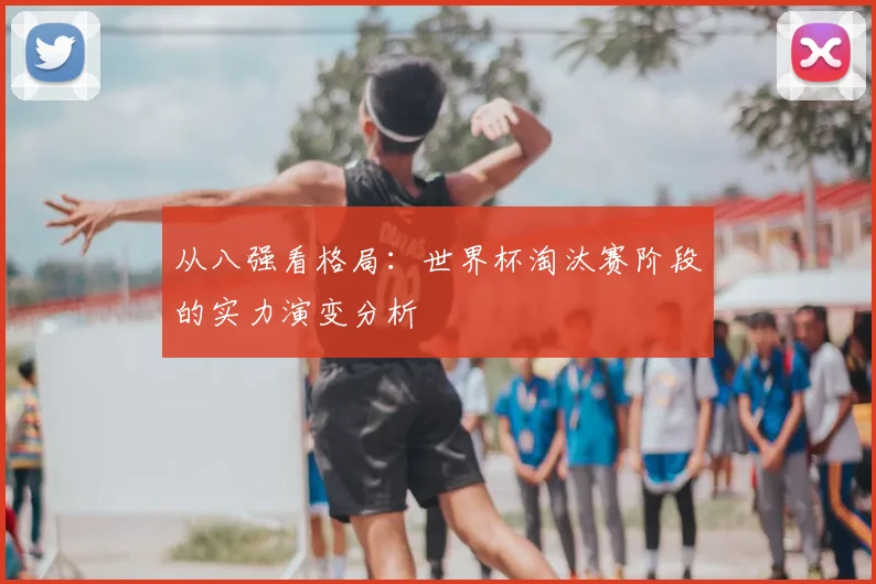 从八强看格局：世界杯淘汰赛阶段的实力演变分析