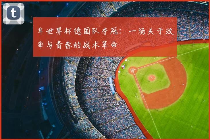 年世界杯德国队夺冠：一场关于效率与青春的战术革命