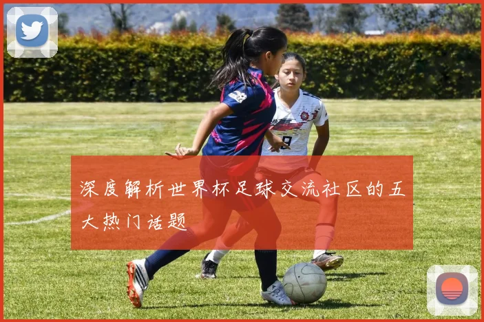 深度解析世界杯足球交流社区的五大热门话题