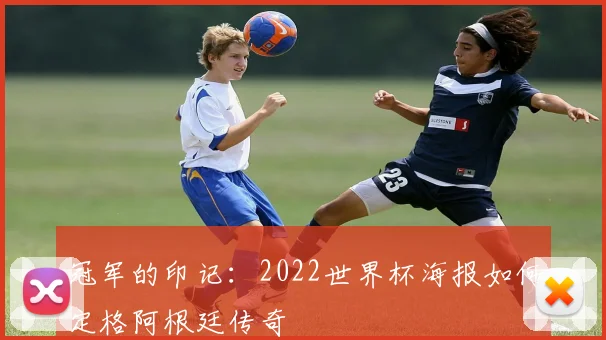 冠军的印记：2022世界杯海报如何定格阿根廷传奇