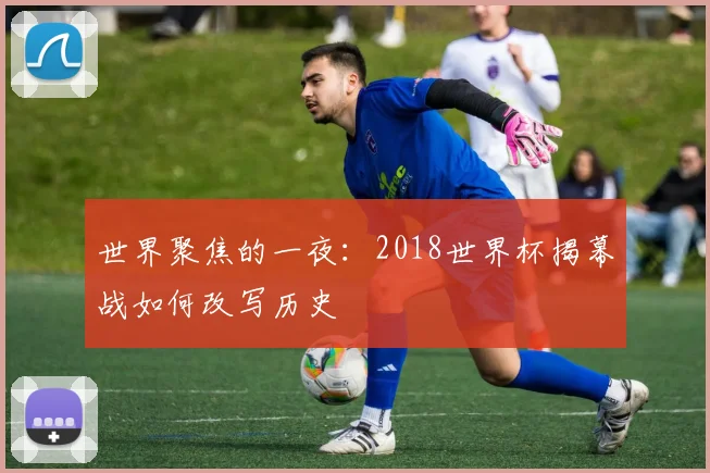 世界聚焦的一夜：2018世界杯揭幕战如何改写历史