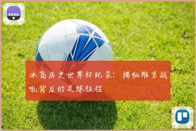 冰岛历史世界杯纪录：揭秘维京战吼背后的足球征程