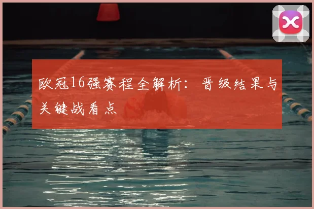 欧冠16强赛程全解析：晋级结果与关键战看点
