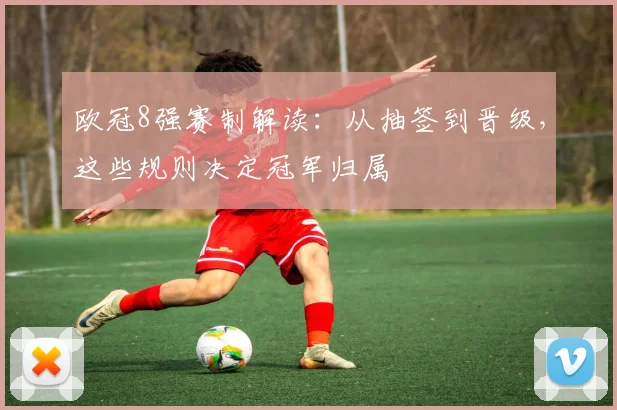 欧冠8强赛制解读：从抽签到晋级，这些规则决定冠军归属