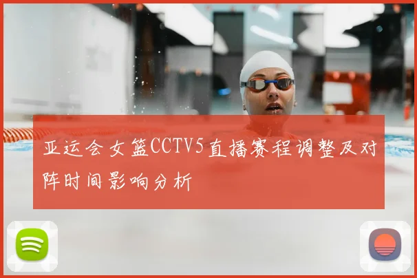 亚运会女篮CCTV5直播赛程调整及对阵时间影响分析