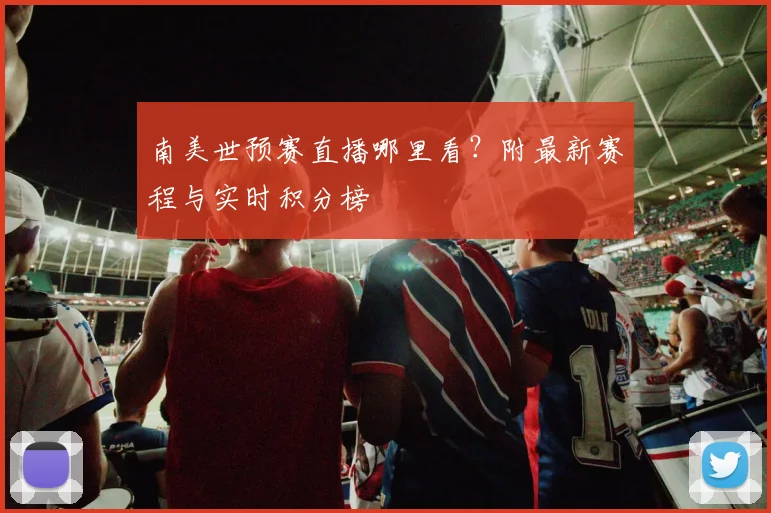 南美世预赛直播哪里看？附最新赛程与实时积分榜