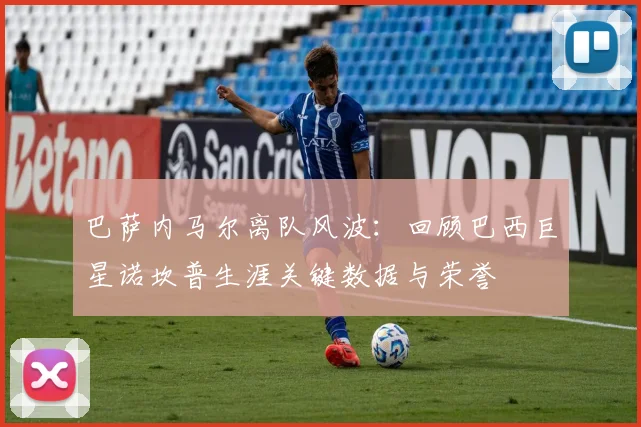 巴萨内马尔离队风波：回顾巴西巨星诺坎普生涯关键数据与荣誉