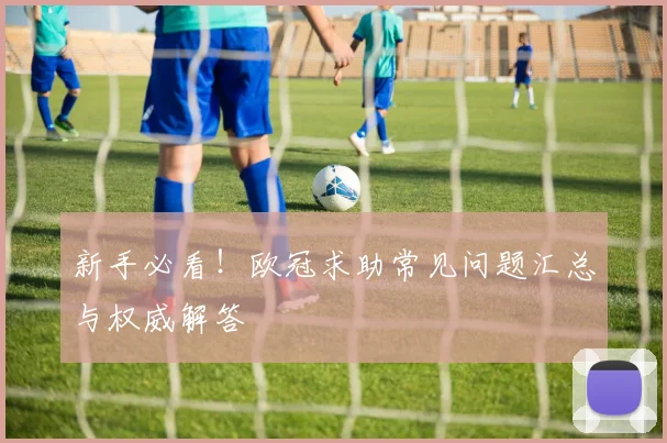 新手必看！欧冠求助常见问题汇总与权威解答