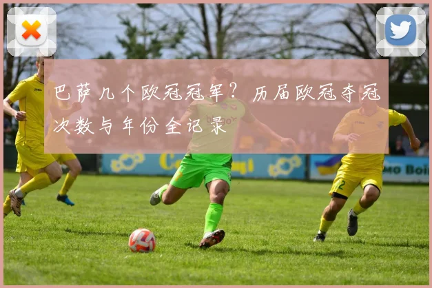 巴萨几个欧冠冠军？历届欧冠夺冠次数与年份全记录