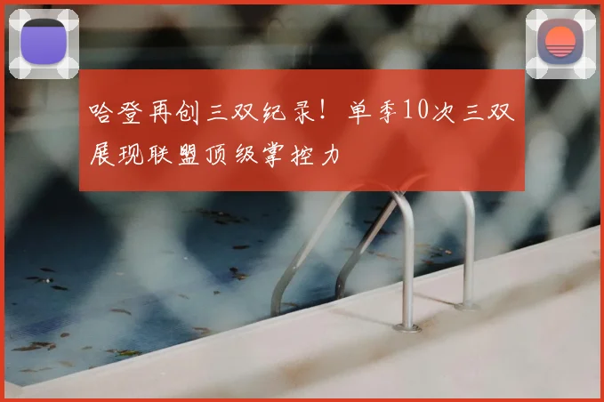 哈登再创三双纪录！单季10次三双展现联盟顶级掌控力