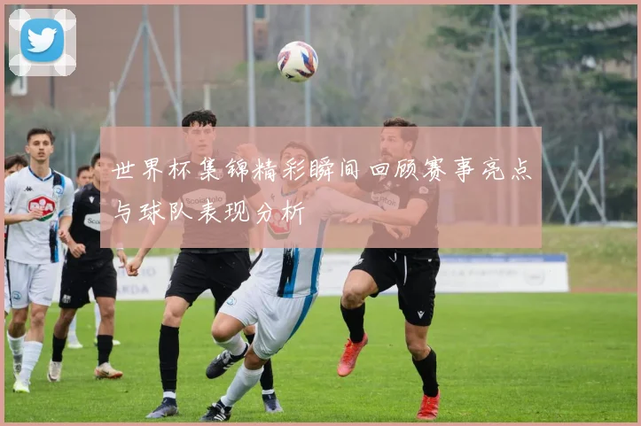 世界杯集锦精彩瞬间回顾赛事亮点与球队表现分析