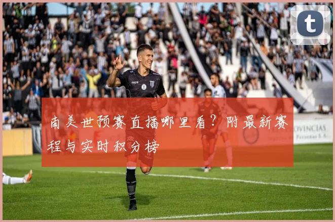南美世预赛直播哪里看？附最新赛程与实时积分榜