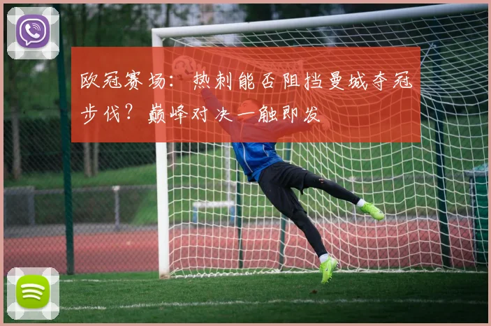 欧冠赛场：热刺能否阻挡曼城夺冠步伐？巅峰对决一触即发