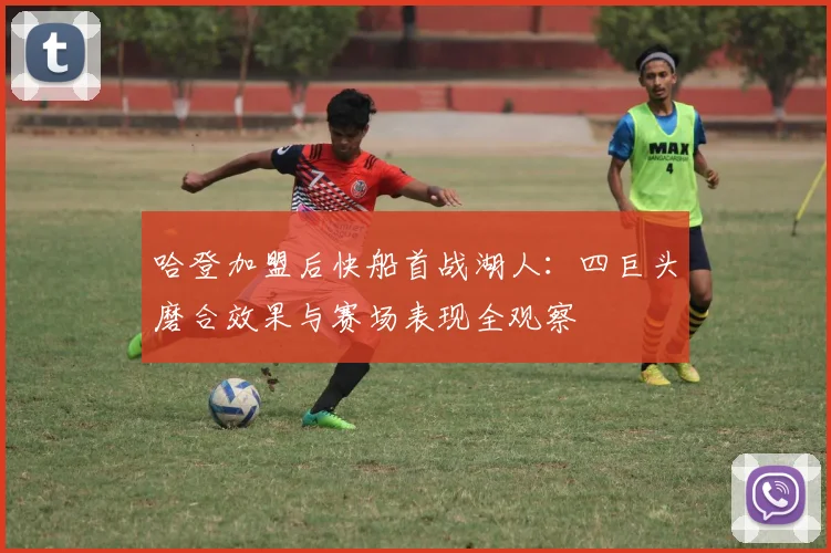 哈登加盟后快船首战湖人：四巨头磨合效果与赛场表现全观察