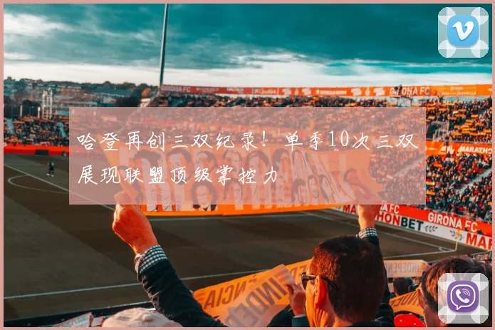 哈登再创三双纪录！单季10次三双展现联盟顶级掌控力