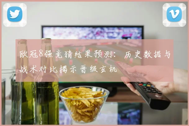 欧冠8强竞猜结果预测：历史数据与战术对比揭示晋级玄机
