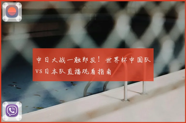 中日大战一触即发！世界杯中国队vs日本队直播观看指南