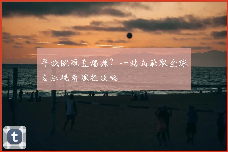 寻找欧冠直播源？一站式获取全球合法观看途径攻略